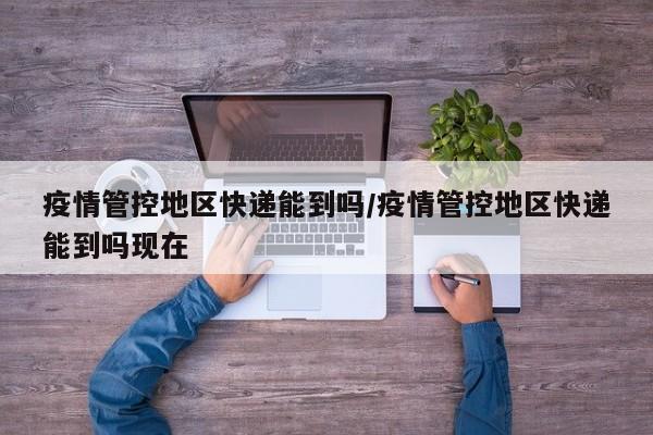 疫情管控地区快递能到吗/疫情管控地区快递能到吗现在