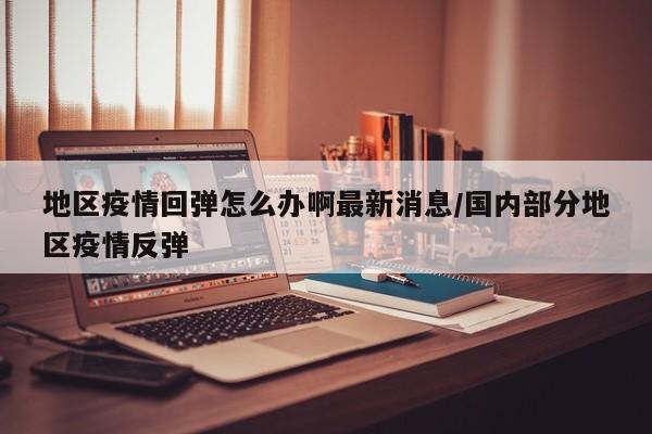 地区疫情回弹怎么办啊最新消息/国内部分地区疫情反弹