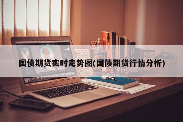 国债期货实时走势图(国债期货行情分析)