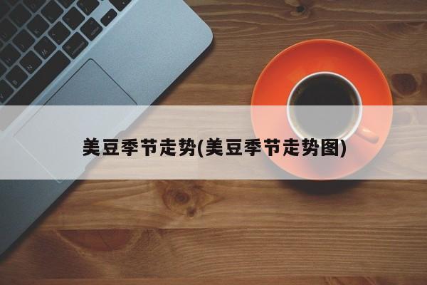 美豆季节走势(美豆季节走势图)