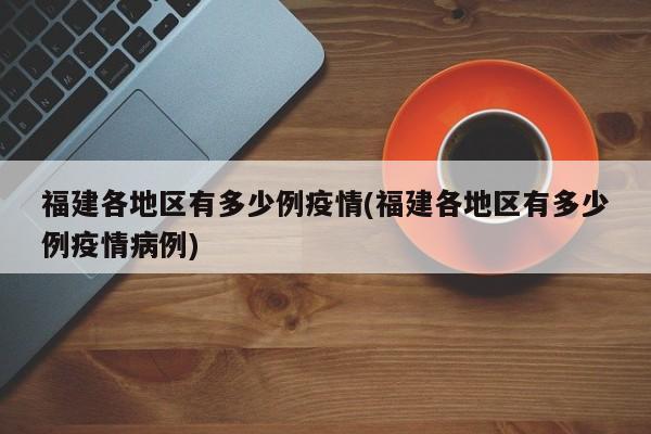 福建各地区有多少例疫情(福建各地区有多少例疫情病例)