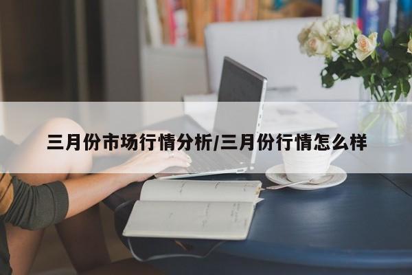 三月份市场行情分析/三月份行情怎么样