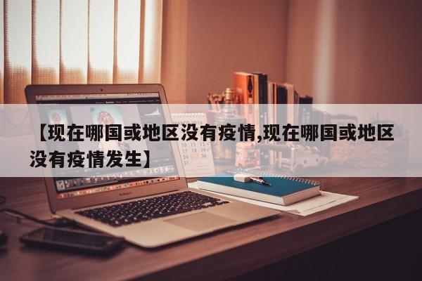 【现在哪国或地区没有疫情,现在哪国或地区没有疫情发生】