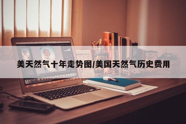 美天然气十年走势图/美国天然气历史费用