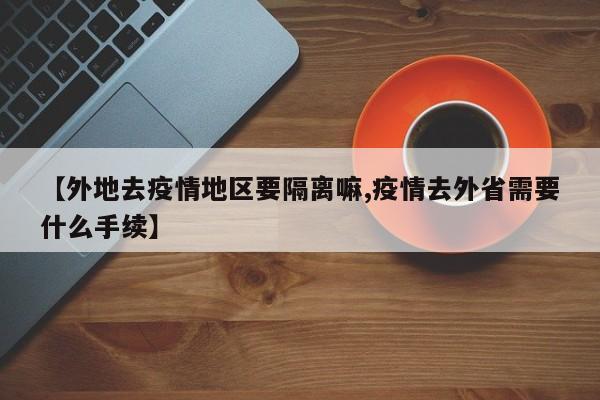 【外地去疫情地区要隔离嘛,疫情去外省需要什么手续】