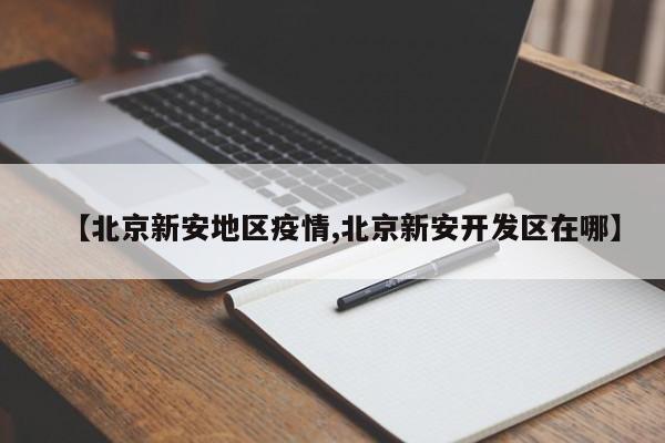 【北京新安地区疫情,北京新安开发区在哪】