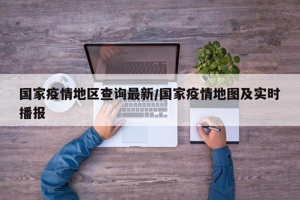 国家疫情地区查询最新/国家疫情地图及实时播报