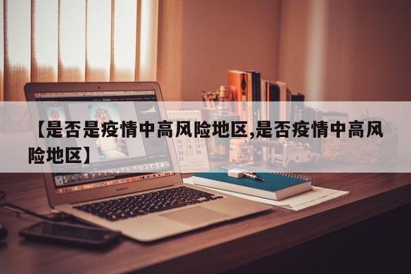【是否是疫情中高风险地区,是否疫情中高风险地区】
