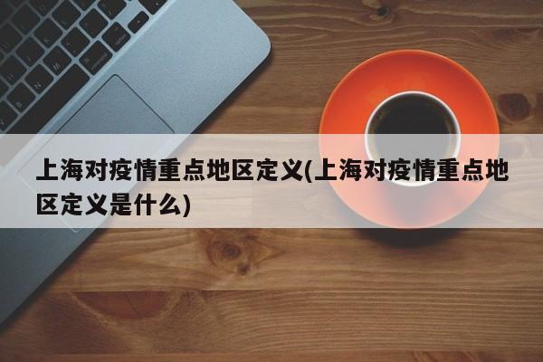 上海对疫情重点地区定义(上海对疫情重点地区定义是什么)
