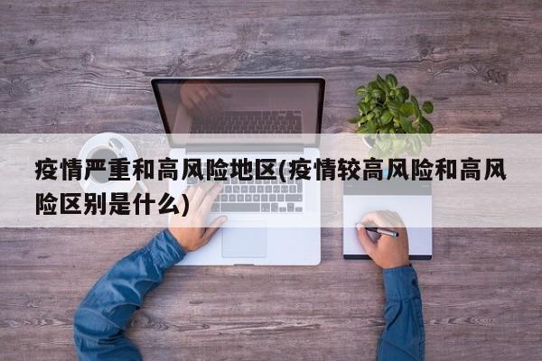 疫情严重和高风险地区(疫情较高风险和高风险区别是什么)