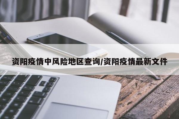 资阳疫情中风险地区查询/资阳疫情最新文件