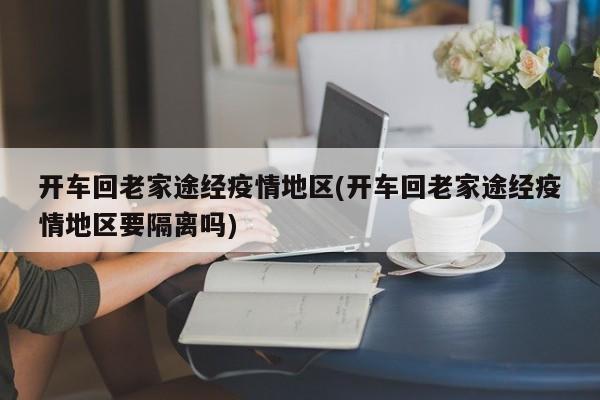开车回老家途经疫情地区(开车回老家途经疫情地区要隔离吗)