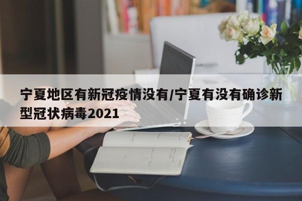 宁夏地区有新冠疫情没有/宁夏有没有确诊新型冠状病毒2021