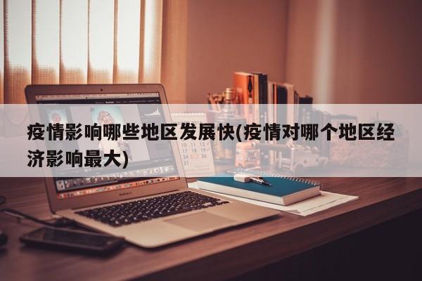 疫情影响哪些地区发展快(疫情对哪个地区经济影响最大)