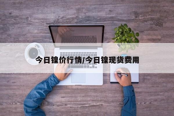 今日镍价行情/今日镍现货费用