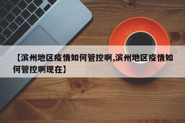 【滨州地区疫情如何管控啊,滨州地区疫情如何管控啊现在】