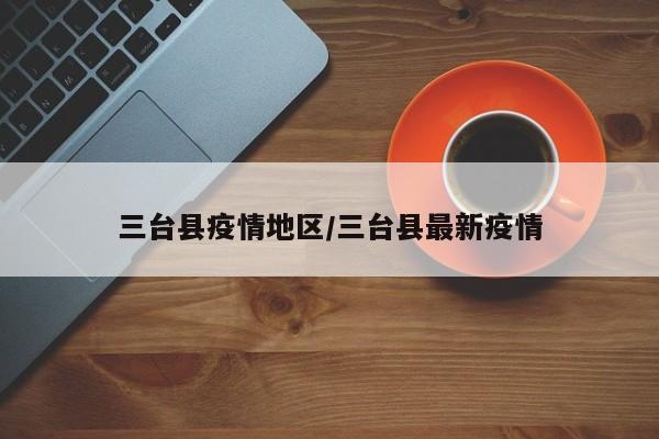 三台县疫情地区/三台县最新疫情