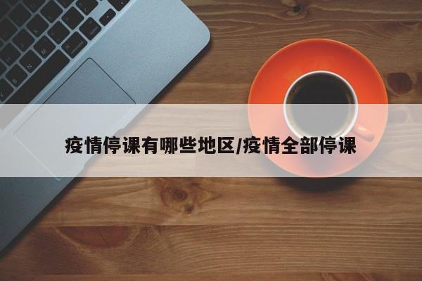 疫情停课有哪些地区/疫情全部停课