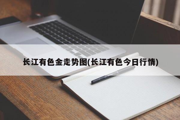 长江有色金走势图(长江有色今日行情)