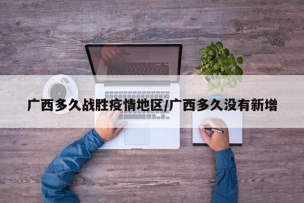广西多久战胜疫情地区/广西多久没有新增