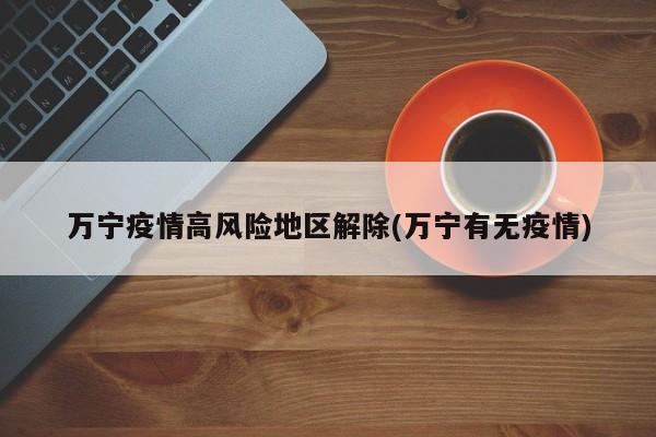 万宁疫情高风险地区解除(万宁有无疫情)