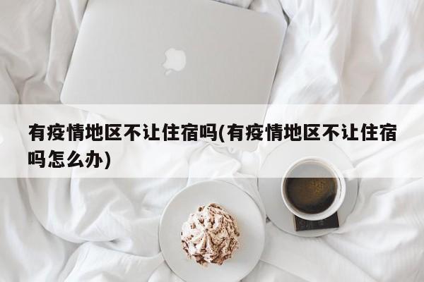 有疫情地区不让住宿吗(有疫情地区不让住宿吗怎么办)