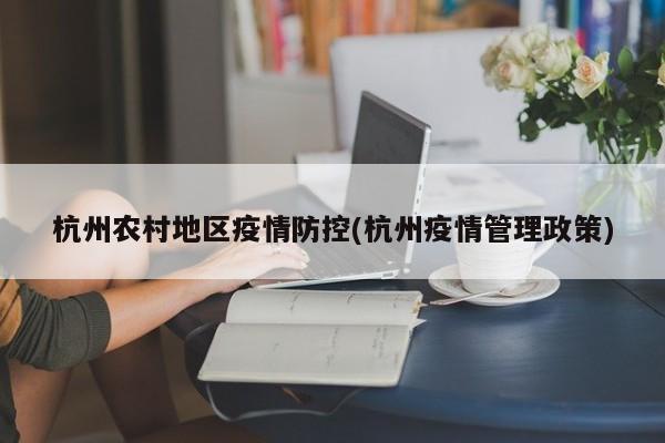杭州农村地区疫情防控(杭州疫情管理政策)