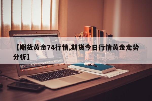 【期货黄金74行情,期货今日行情黄金走势分析】