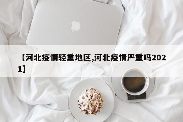 【河北疫情轻重地区,河北疫情严重吗2021】