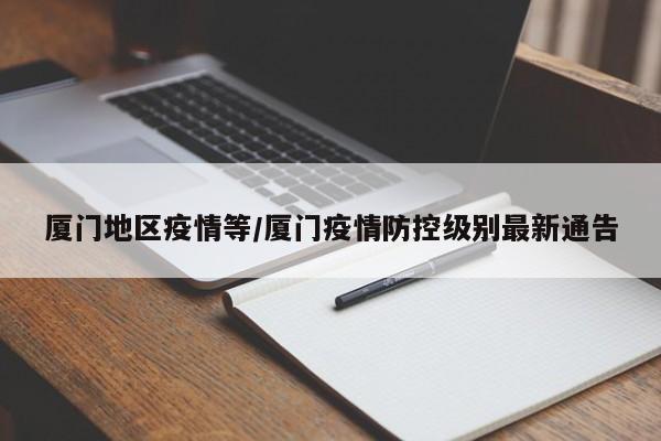 厦门地区疫情等/厦门疫情防控级别最新通告