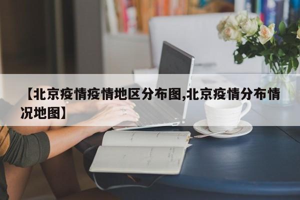 【北京疫情疫情地区分布图,北京疫情分布情况地图】