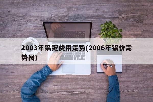 2003年铝锭费用走势(2006年铝价走势图)