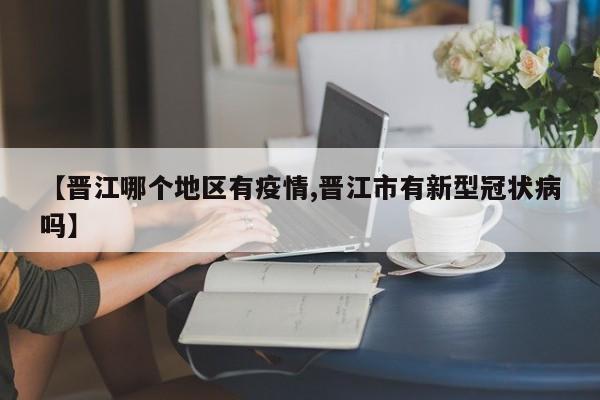 【晋江哪个地区有疫情,晋江市有新型冠状病吗】