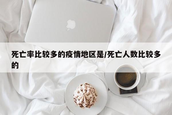 死亡率比较多的疫情地区是/死亡人数比较多的
