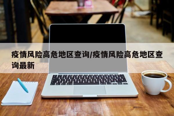疫情风险高危地区查询/疫情风险高危地区查询最新