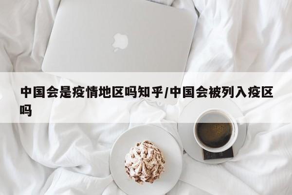 中国会是疫情地区吗知乎/中国会被列入疫区吗
