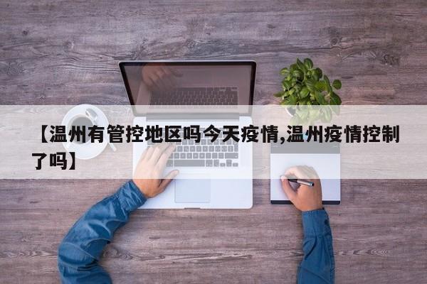 【温州有管控地区吗今天疫情,温州疫情控制了吗】