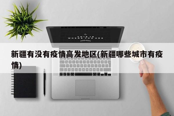 新疆有没有疫情高发地区(新疆哪些城市有疫情)
