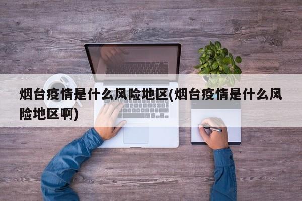 烟台疫情是什么风险地区(烟台疫情是什么风险地区啊)