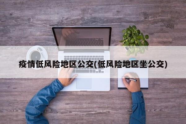 疫情低风险地区公交(低风险地区坐公交)