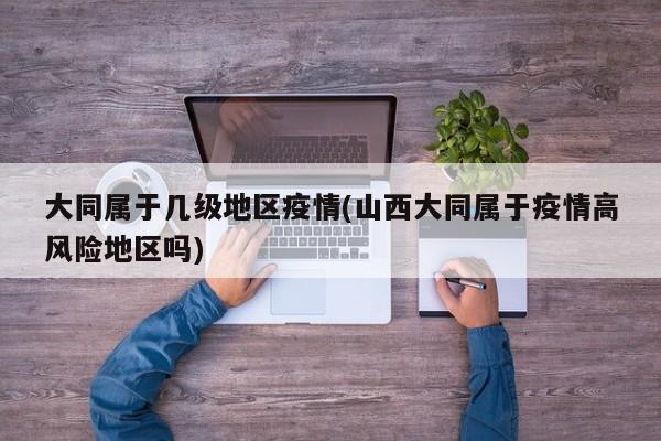 大同属于几级地区疫情(山西大同属于疫情高风险地区吗)