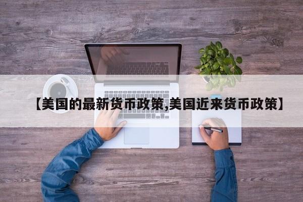 【美国的最新货币政策,美国近来货币政策】