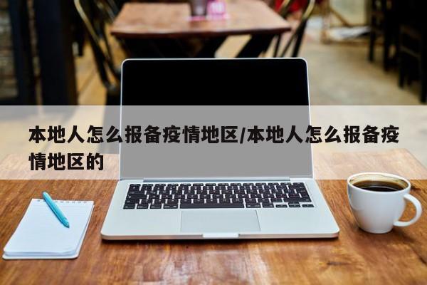 本地人怎么报备疫情地区/本地人怎么报备疫情地区的
