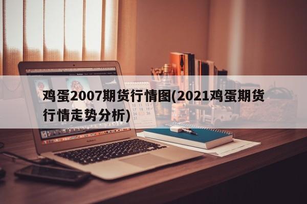 鸡蛋2007期货行情图(2021鸡蛋期货行情走势分析)