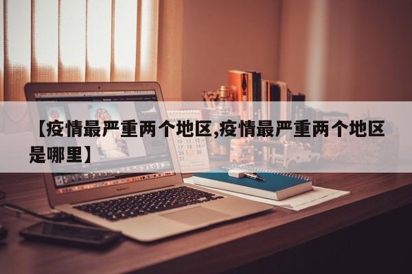 【疫情最严重两个地区,疫情最严重两个地区是哪里】