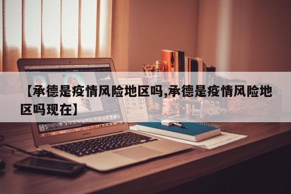 【承德是疫情风险地区吗,承德是疫情风险地区吗现在】