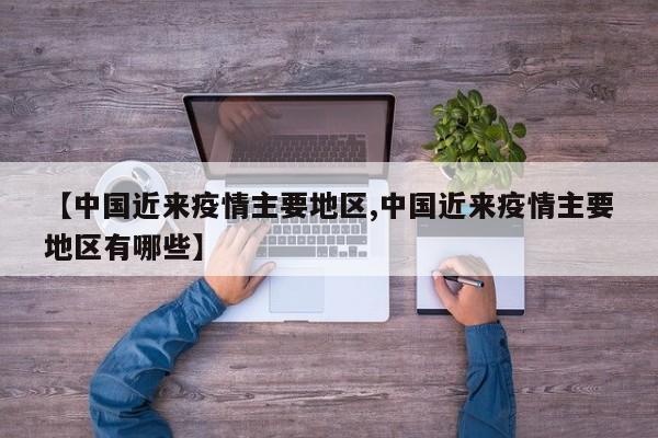 【中国近来疫情主要地区,中国近来疫情主要地区有哪些】