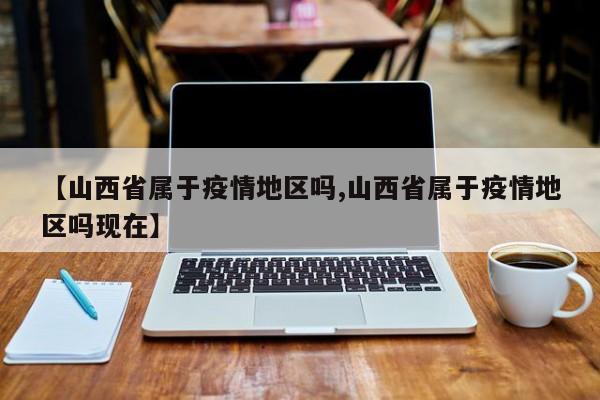 【山西省属于疫情地区吗,山西省属于疫情地区吗现在】