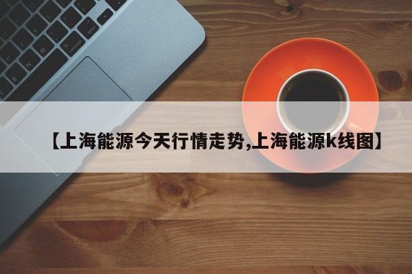 【上海能源今天行情走势,上海能源k线图】