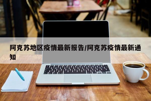 阿克苏地区疫情最新报告/阿克苏疫情最新通知